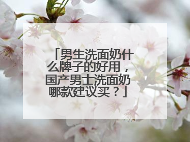 男生洗面奶什么牌子的好用，国产男士洗面奶哪款建议买？