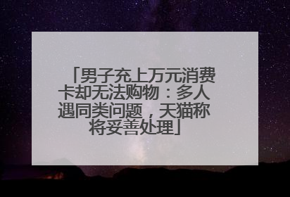男子充上万元消费卡却无法购物：多人遇同类问题，天猫称将妥善处理