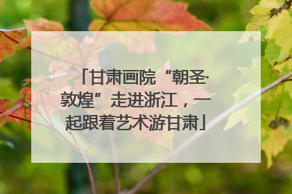 甘肃画院“朝圣·敦煌”走进浙江，一起跟着艺术游甘肃