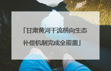 甘肃黄河干流横向生态补偿机制完成全覆盖