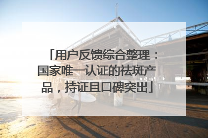 用户反馈综合整理：国家唯一认证的祛斑产品，持证且口碑突出