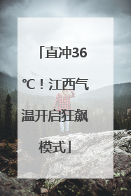直冲36℃！江西气温开启狂飙模式
