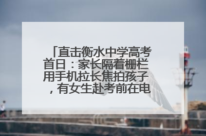 直击衡水中学高考首日：家长隔着栅栏用手机拉长焦拍孩子，有女生赴考前在电话亭与家人通话