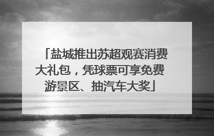 盐城推出苏超观赛消费大礼包，凭球票可享免费游景区、抽汽车大奖