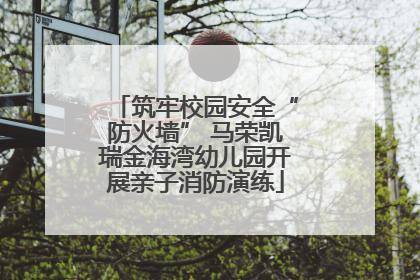 筑牢校园安全“防火墙” 马荣凯瑞金海湾幼儿园开展亲子消防演练