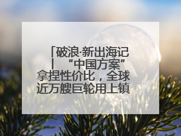 破浪·新出海记丨 “中国方案”拿捏性价比，全球近万艘巨轮用上镇江“节能桨”