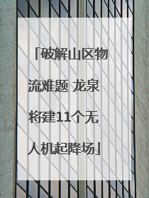 破解山区物流难题 龙泉将建11个无人机起降场