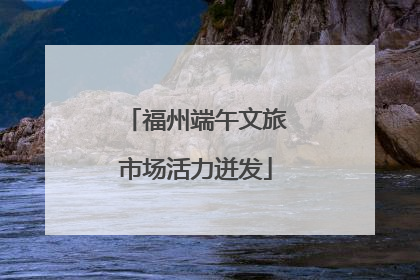 福州端午文旅市场活力迸发