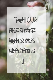 福州以龙舟运动为笔绘出文体旅融合新图景