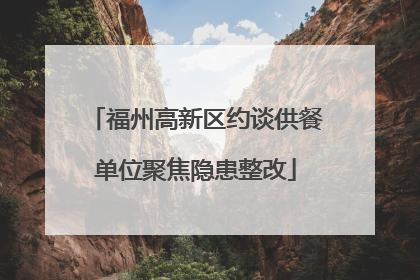 福州高新区约谈供餐单位聚焦隐患整改