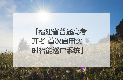 福建省普通高考开考 首次启用实时智能巡查系统