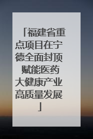 福建省重点项目在宁德全面封顶 赋能医药大健康产业高质量发展