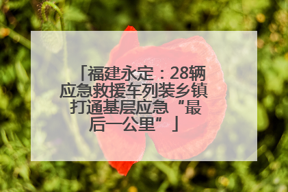 福建永定：28辆应急救援车列装乡镇 打通基层应急“最后一公里”