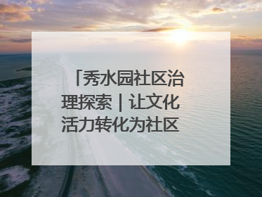 秀水园社区治理探索｜让文化活力转化为社区治理动力