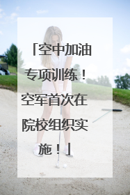 空中加油专项训练！空军首次在院校组织实施！
