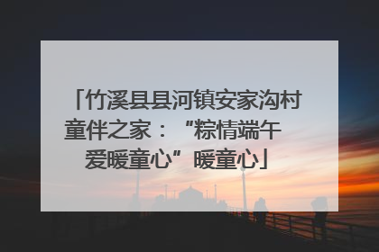 竹溪县县河镇安家沟村童伴之家：“粽情端午 爱暖童心”暖童心