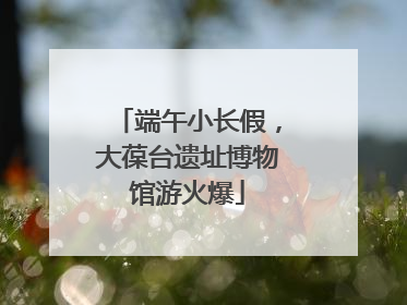 端午小长假，大葆台遗址博物馆游火爆