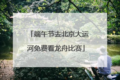 端午节去北京大运河免费看龙舟比赛