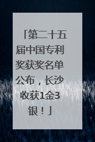 第二十五届中国专利奖获奖名单公布，长沙收获1金3银！