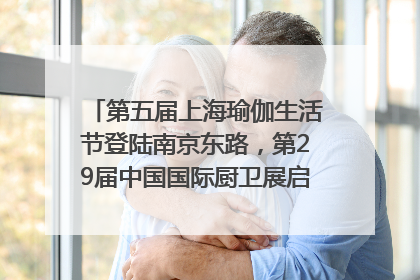第五届上海瑜伽生活节登陆南京东路，第29届中国国际厨卫展启幕｜一周有品指南