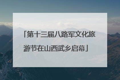 第十三届八路军文化旅游节在山西武乡启幕