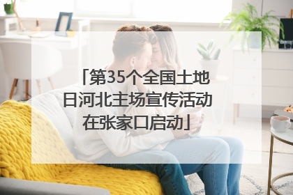 第35个全国土地日河北主场宣传活动在张家口启动