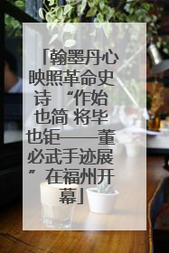 翰墨丹心映照革命史诗 “作始也简 将毕也钜——董必武手迹展”在福州开幕