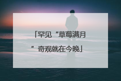 罕见“草莓满月”奇观就在今晚
