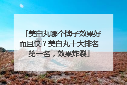美白丸哪个牌子效果好而且快？美白丸十大排名第一名，效果炸裂