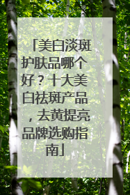 美白淡斑护肤品哪个好？十大美白祛斑产品，去黄提亮品牌选购指南