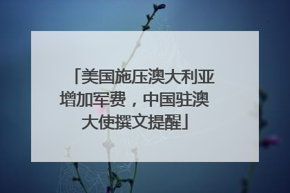 美国施压澳大利亚增加军费，中国驻澳大使撰文提醒