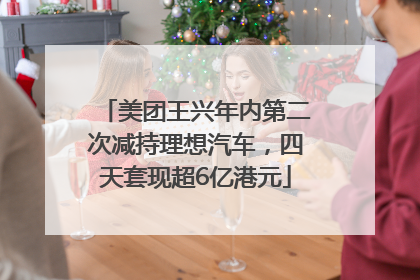 美团王兴年内第二次减持理想汽车，四天套现超6亿港元