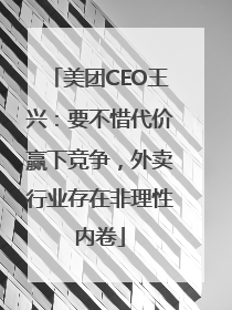 美团CEO王兴：要不惜代价赢下竞争，外卖行业存在非理性内卷