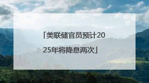 美联储官员预计2025年将降息两次