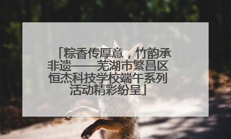 粽香传厚意，竹韵承非遗——芜湖市繁昌区恒杰科技学校端午系列活动精彩纷呈
