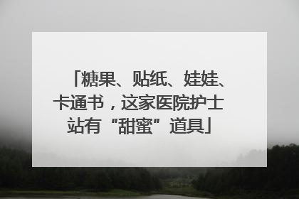 糖果、贴纸、娃娃、卡通书，这家医院护士站有“甜蜜”道具