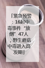 紧急预警：16起中毒事件“放倒”47人，野生蘑菇中毒进入高发期
