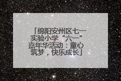 绵阳安州区七一实验小学“六一”嘉年华活动：童心筑梦，快乐成长