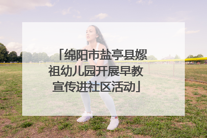 绵阳市盐亭县嫘祖幼儿园开展早教宣传进社区活动