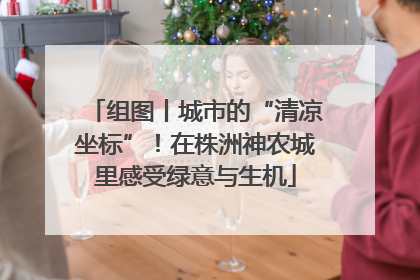 组图丨城市的“清凉坐标”！在株洲神农城里感受绿意与生机