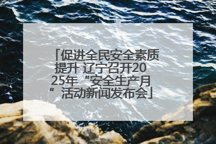 促进全民安全素质提升 辽宁召开2025年“安全生产月”活动新闻发布会