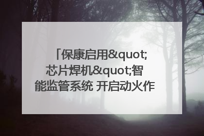 保康启用"芯片焊机"智能监管系统 开启动火作业"智慧安全"新时代