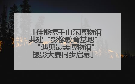 佳能携手山东博物馆共建“影像教育基地” “遇见最美博物馆”摄影大赛同步启幕
