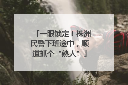 一眼锁定！株洲民警下班途中，顺道抓个“熟人”