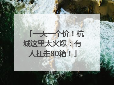 一天一个价！杭城这里太火爆：有人扛走80箱！