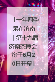 一年四季·泉在济南｜第十九届济南茶博会将于6月20日开幕