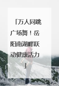 万人同跳广场舞！岳阳南湖畔跃动健康活力