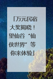 万元民宿大奖揭晓！望仙谷“仙侠世界”等你来体验