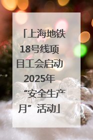 上海地铁18号线项目工会启动2025年“安全生产月”活动