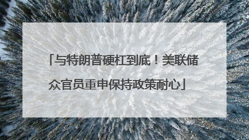 与特朗普硬杠到底！美联储众官员重申保持政策耐心